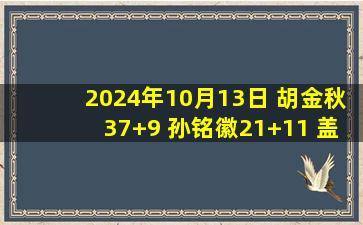 2024年10月13日 胡金秋37+9 孙铭徽21+11 盖利32+8 克里斯12中4 广厦战胜山东